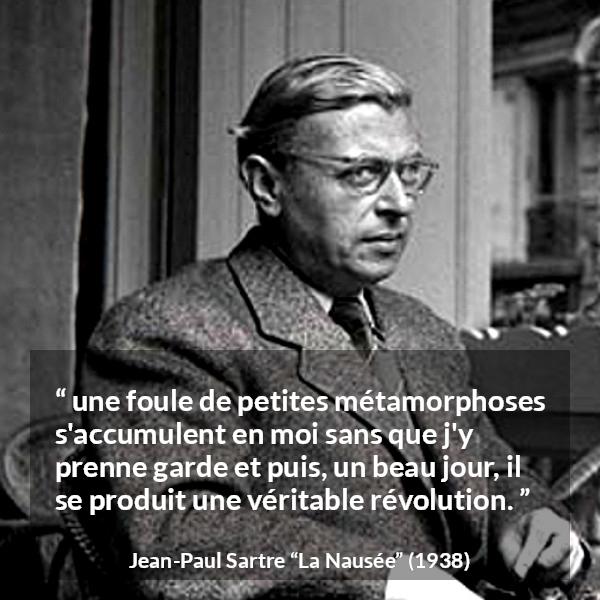 Citation de Jean-Paul Sartre sur le changement tirée de La Nausée - une foule de petites métamorphoses s'accumulent en moi sans que j'y prenne garde et puis, un beau jour, il se produit une véritable révolution.