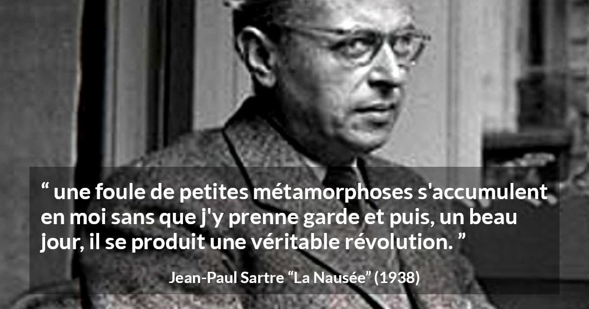Citation de Jean-Paul Sartre sur le changement tirée de La Nausée - une foule de petites métamorphoses s'accumulent en moi sans que j'y prenne garde et puis, un beau jour, il se produit une véritable révolution.