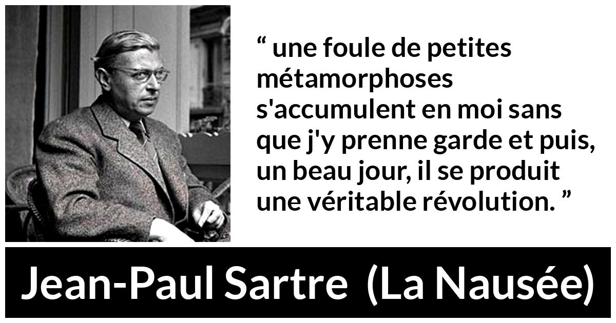 Citation de Jean-Paul Sartre sur le changement tirée de La Nausée - une foule de petites métamorphoses s'accumulent en moi sans que j'y prenne garde et puis, un beau jour, il se produit une véritable révolution.