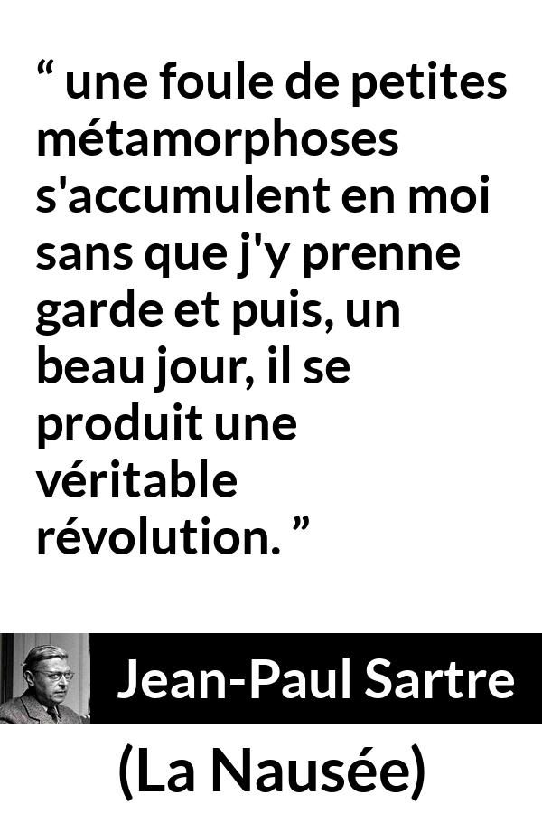 Citation de Jean-Paul Sartre sur le changement tirée de La Nausée - une foule de petites métamorphoses s'accumulent en moi sans que j'y prenne garde et puis, un beau jour, il se produit une véritable révolution.