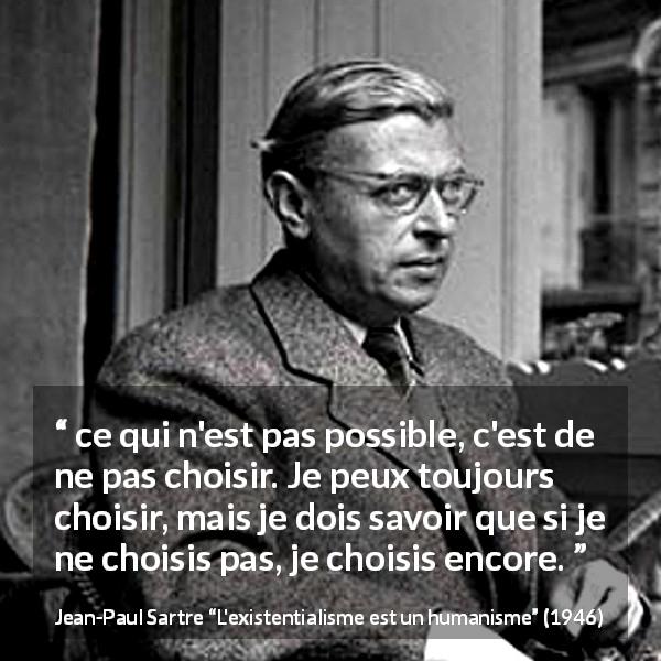 Citation de Jean-Paul Sartre sur le choix tirée de L'existentialisme est un humanisme - ce qui n'est pas possible, c'est de ne pas choisir. Je peux toujours choisir, mais je dois savoir que si je ne choisis pas, je choisis encore.