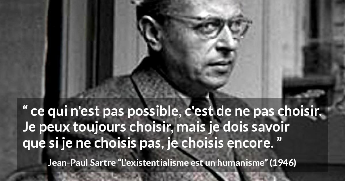 Citation de Jean-Paul Sartre sur le choix tirée de L'existentialisme est un humanisme - ce qui n'est pas possible, c'est de ne pas choisir. Je peux toujours choisir, mais je dois savoir que si je ne choisis pas, je choisis encore.