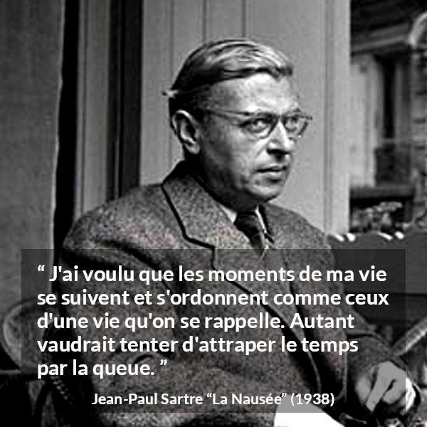 Citation de Jean-Paul Sartre sur le temps tirée de La Nausée - J'ai voulu que les moments de ma vie se suivent et s'ordonnent comme ceux d'une vie qu'on se rappelle. Autant vaudrait tenter d'attraper le temps par la queue.