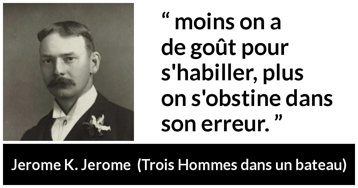 Citation de Jerome K. Jerome sur l'obstination tirée de Trois Hommes dans un bateau - moins on a de goût pour s'habiller, plus on s'obstine dans son erreur.