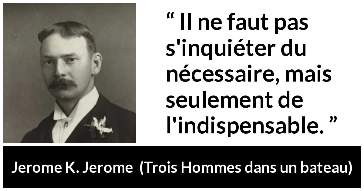 Citation de Jerome K. Jerome sur la nécessité tirée de Trois Hommes dans un bateau - Il ne faut pas s'inquiéter du nécessaire, mais seulement de l'indispensable.