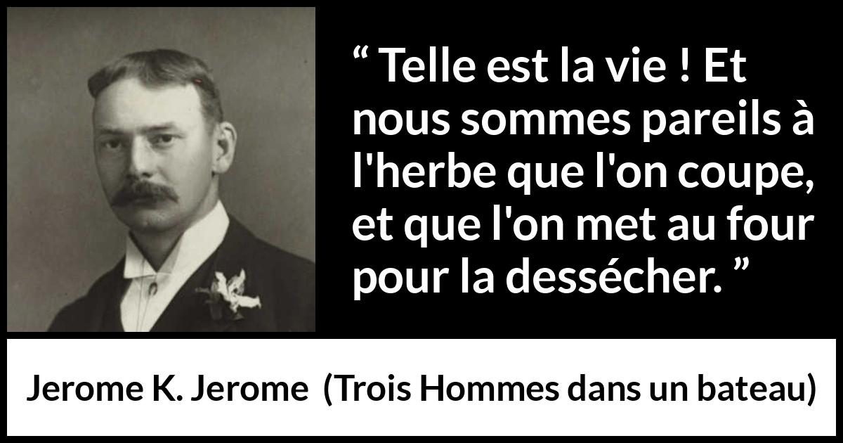 Citation de Jerome K. Jerome sur la vie tirée de Trois Hommes dans un bateau - Telle est la vie ! Et nous sommes pareils à l'herbe que l'on coupe, et que l'on met au four pour la dessécher.