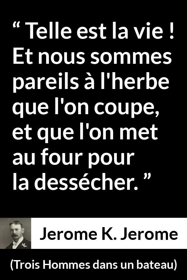 Citation de Jerome K. Jerome sur la vie tirée de Trois Hommes dans un bateau - Telle est la vie ! Et nous sommes pareils à l'herbe que l'on coupe, et que l'on met au four pour la dessécher.