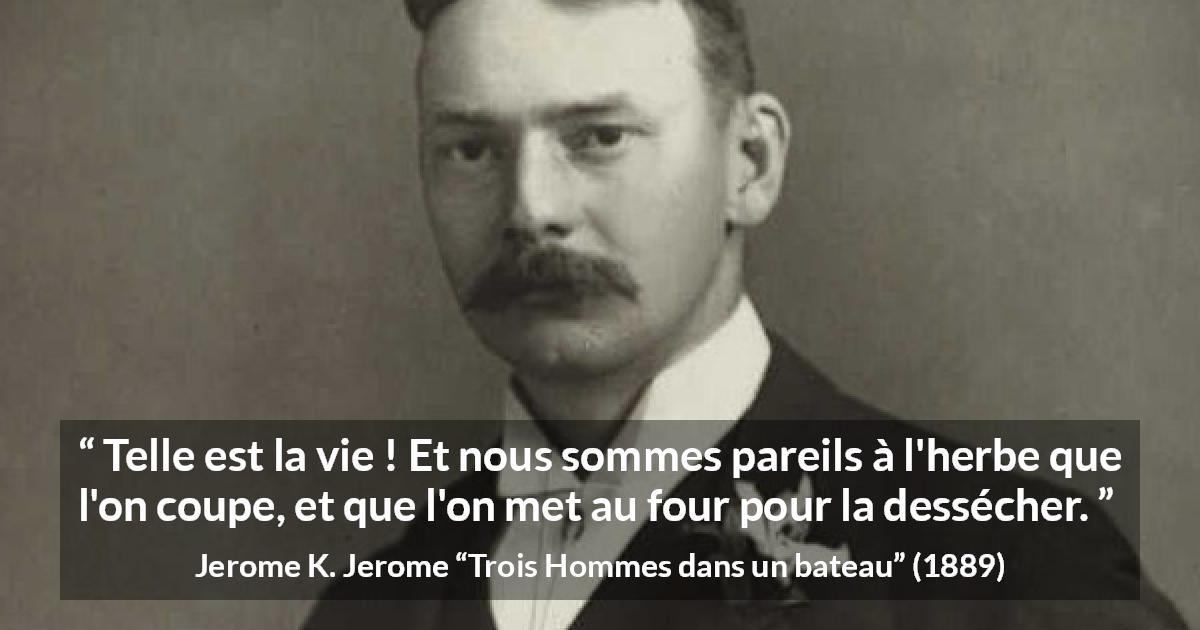 Citation de Jerome K. Jerome sur la vie tirée de Trois Hommes dans un bateau - Telle est la vie ! Et nous sommes pareils à l'herbe que l'on coupe, et que l'on met au four pour la dessécher.