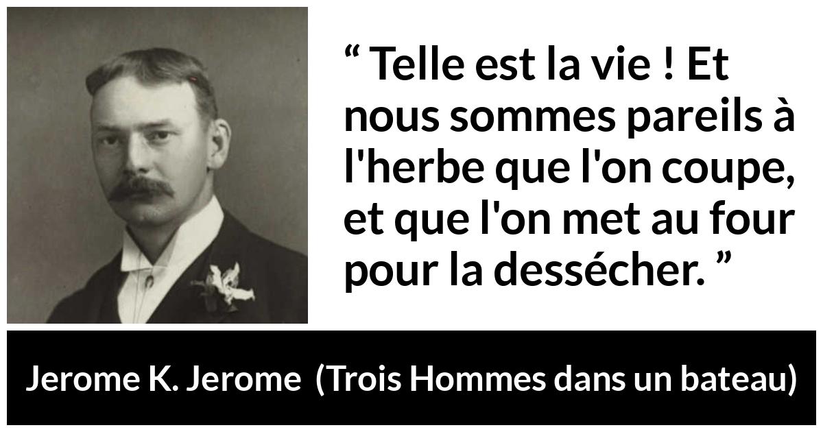 Citation de Jerome K. Jerome sur la vie tirée de Trois Hommes dans un bateau - Telle est la vie ! Et nous sommes pareils à l'herbe que l'on coupe, et que l'on met au four pour la dessécher.