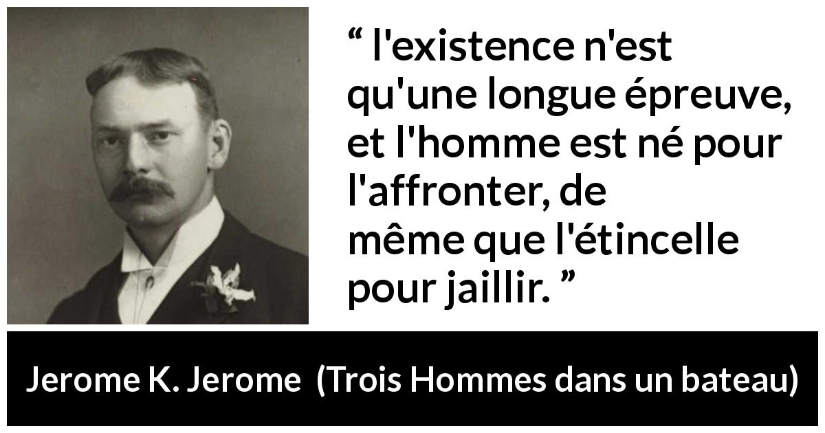 Citation de Jerome K. Jerome sur la vie tirée de Trois Hommes dans un bateau - l'existence n'est qu'une longue épreuve, et l'homme est né pour l'affronter, de même que l'étincelle pour jaillir.
