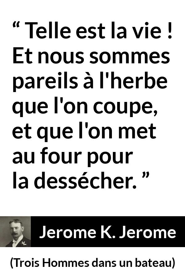 Citation de Jerome K. Jerome sur la vie tirée de Trois Hommes dans un bateau - Telle est la vie ! Et nous sommes pareils à l'herbe que l'on coupe, et que l'on met au four pour la dessécher.
