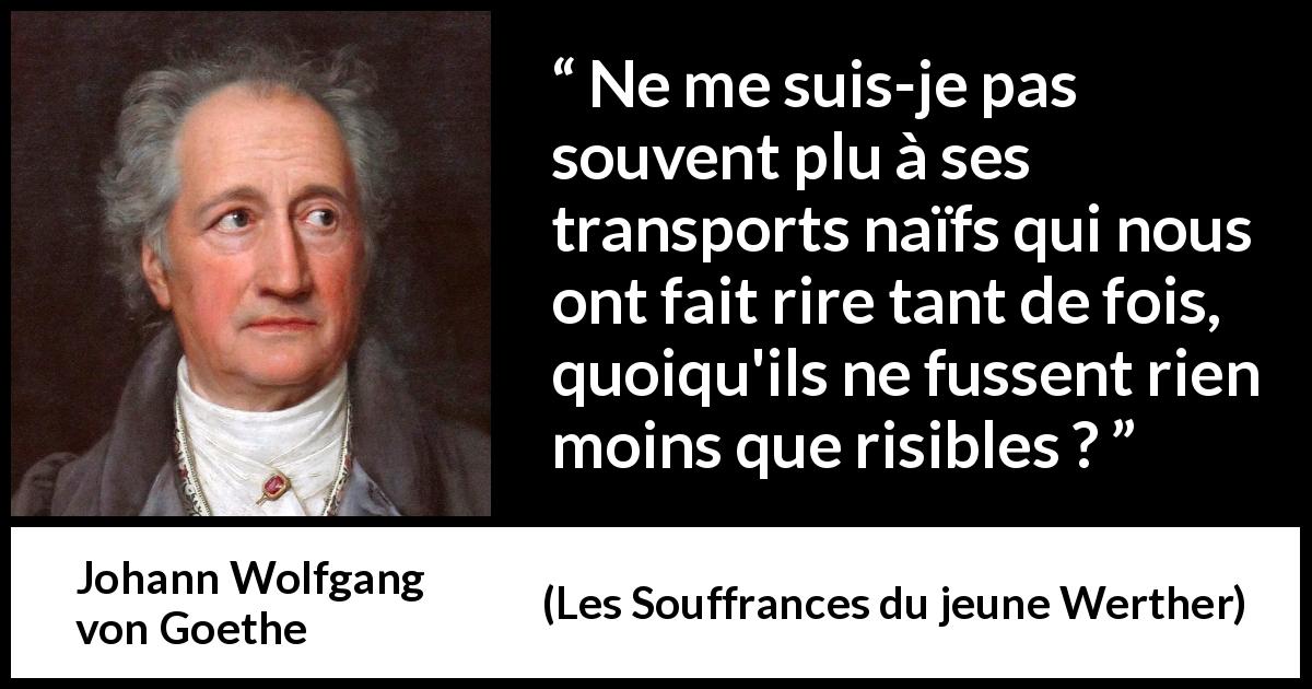 Citation de Johann Wolfgang von Goethe sur l'amusement tirée des Souffrances du jeune Werther - Ne me suis-je pas souvent plu à ses transports naïfs qui nous ont fait rire tant de fois, quoiqu'ils ne fussent rien moins que risibles ?