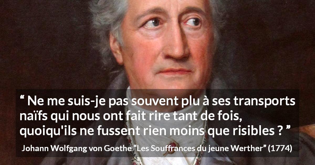 Citation de Johann Wolfgang von Goethe sur l'amusement tirée des Souffrances du jeune Werther - Ne me suis-je pas souvent plu à ses transports naïfs qui nous ont fait rire tant de fois, quoiqu'ils ne fussent rien moins que risibles ?