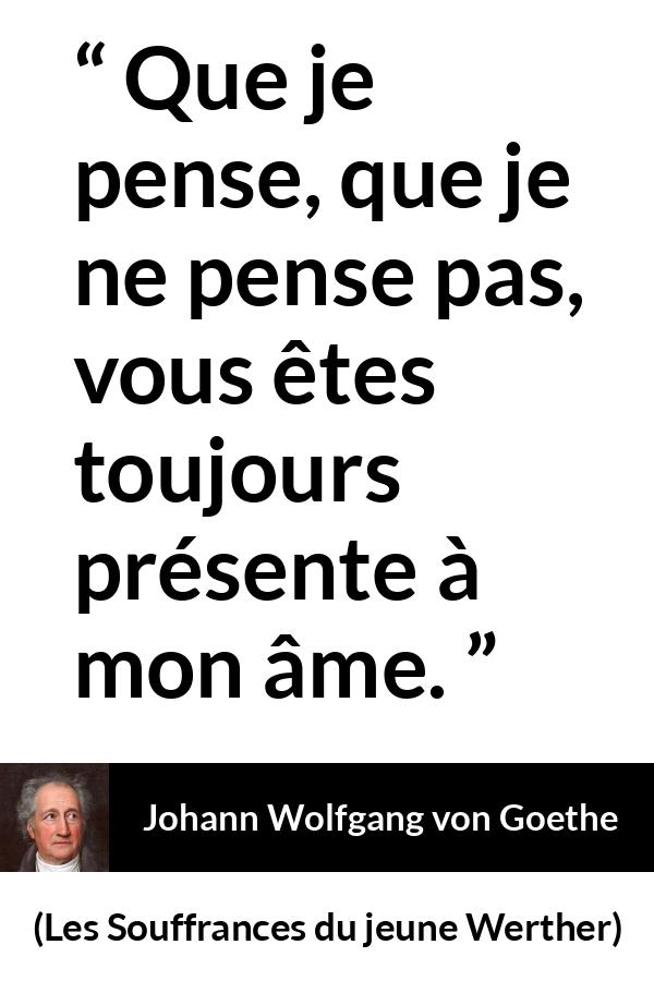 Citation de Johann Wolfgang von Goethe sur l'obsession tirée des Souffrances du jeune Werther - Que je pense, que je ne pense pas, vous êtes toujours présente à mon âme.