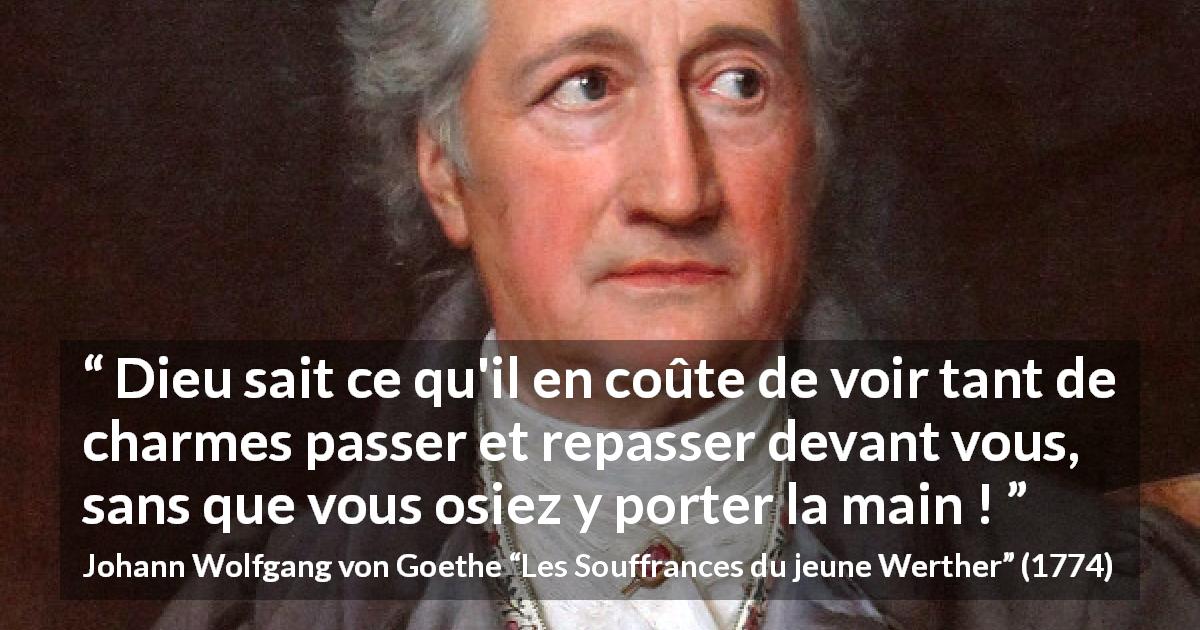 Citation de Johann Wolfgang von Goethe sur la frustration tirée des Souffrances du jeune Werther - Dieu sait ce qu'il en coûte de voir tant de charmes passer et repasser devant vous, sans que vous osiez y porter la main !