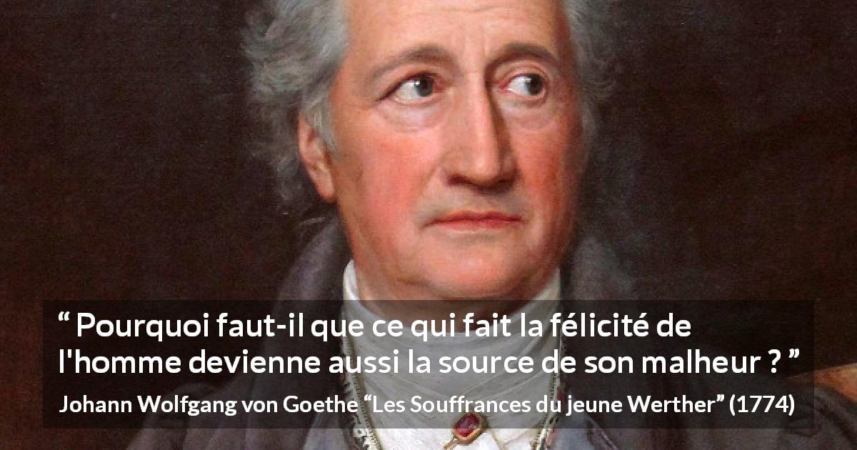 Citation de Johann Wolfgang von Goethe sur le bonheur tirée des Souffrances du jeune Werther - Pourquoi faut-il que ce qui fait la félicité de l'homme devienne aussi la source de son malheur ?