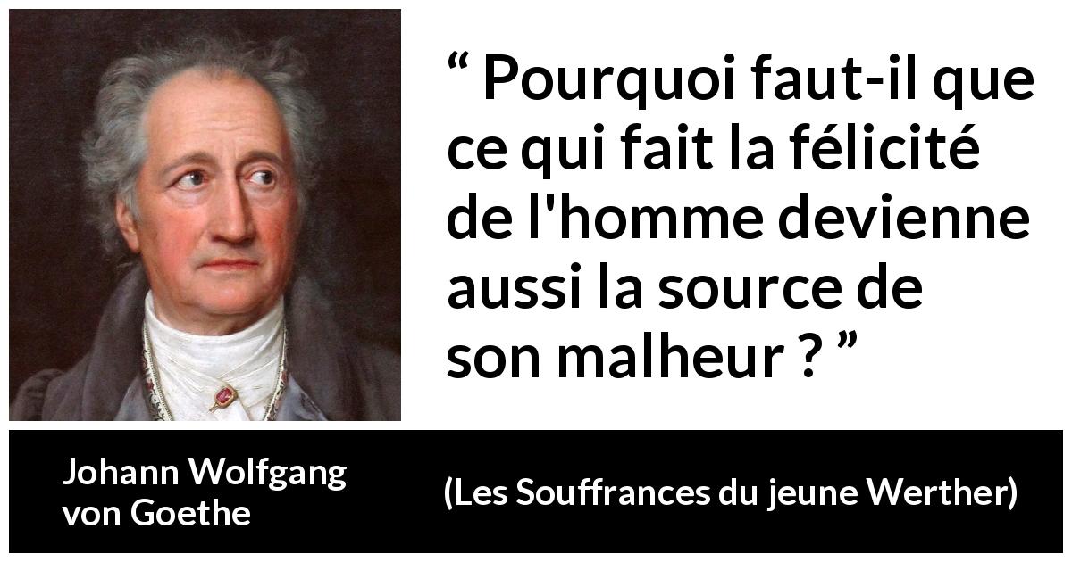 Citation de Johann Wolfgang von Goethe sur le bonheur tirée des Souffrances du jeune Werther - Pourquoi faut-il que ce qui fait la félicité de l'homme devienne aussi la source de son malheur ?