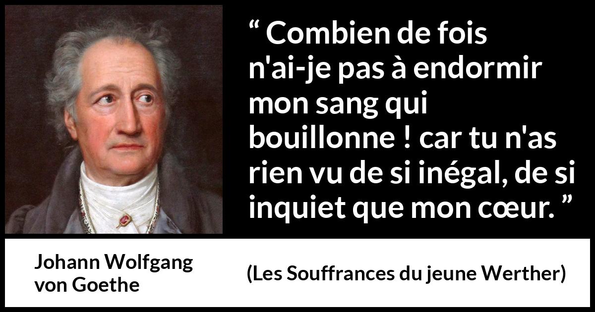 Citation de Johann Wolfgang von Goethe sur le cœur tirée des Souffrances du jeune Werther - Combien de fois n'ai-je pas à endormir mon sang qui bouillonne ! car tu n'as rien vu de si inégal, de si inquiet que mon cœur.