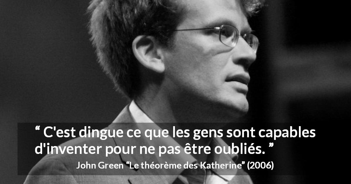 Citation de John Green sur l'oubli tirée du théorème des Katherine - C'est dingue ce que les gens sont capables d'inventer pour ne pas être oubliés.