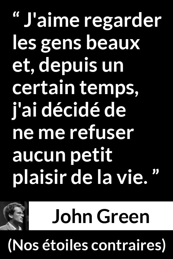 Citation de John Green sur la beauté tirée de Nos étoiles contraires - J'aime regarder les gens beaux et, depuis un certain temps, j'ai décidé de ne me refuser aucun petit plaisir de la vie.