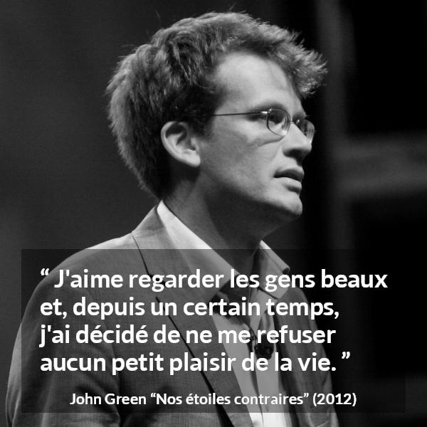 Citation de John Green sur la beauté tirée de Nos étoiles contraires - J'aime regarder les gens beaux et, depuis un certain temps, j'ai décidé de ne me refuser aucun petit plaisir de la vie.