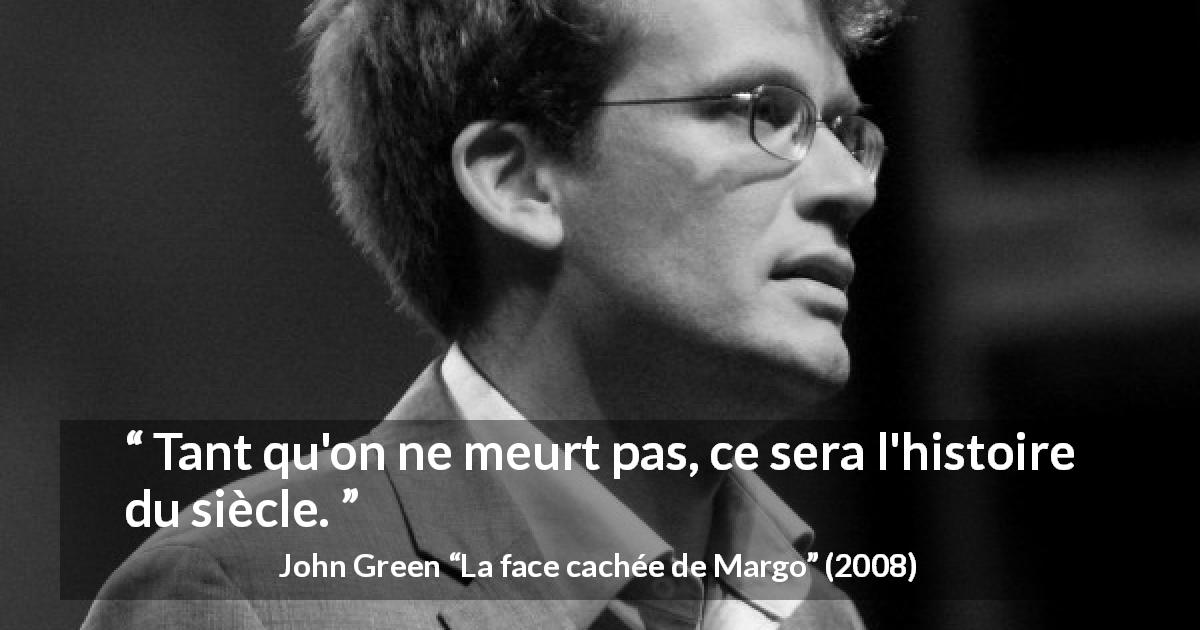 Citation de John Green sur la mort tirée de La face cachée de Margo - Tant qu'on ne meurt pas, ce sera l'histoire du siècle.