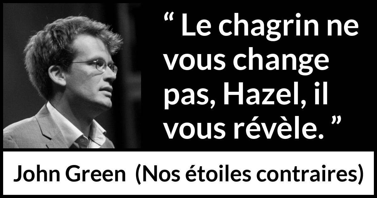 Citation de John Green sur le changement tirée de Nos étoiles contraires - Le chagrin ne vous change pas, Hazel, il vous révèle.