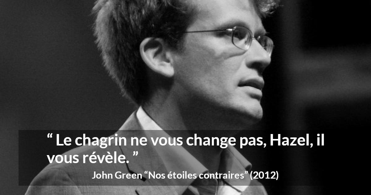 Citation de John Green sur le changement tirée de Nos étoiles contraires - Le chagrin ne vous change pas, Hazel, il vous révèle.