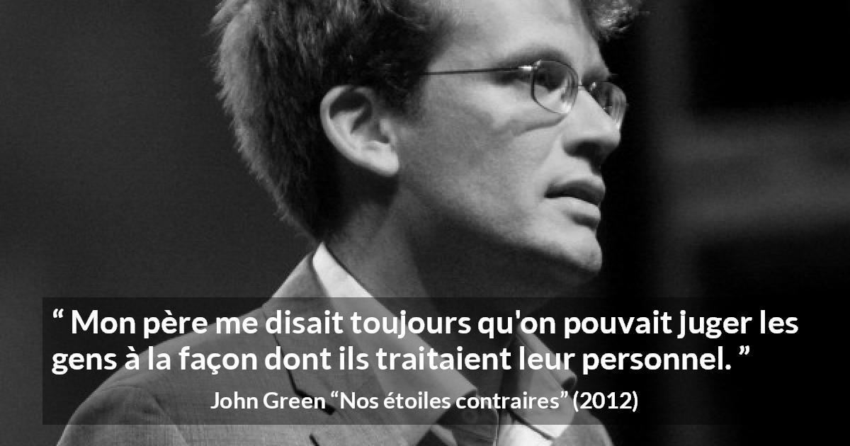 Citation de John Green sur le respect tirée de Nos étoiles contraires - Mon père me disait toujours qu'on pouvait juger les gens à la façon dont ils traitaient leur personnel.