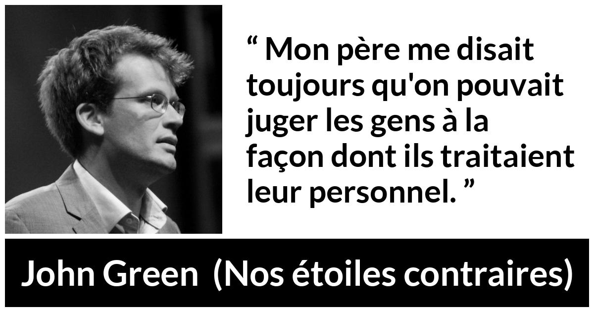 Citation de John Green sur le respect tirée de Nos étoiles contraires - Mon père me disait toujours qu'on pouvait juger les gens à la façon dont ils traitaient leur personnel.