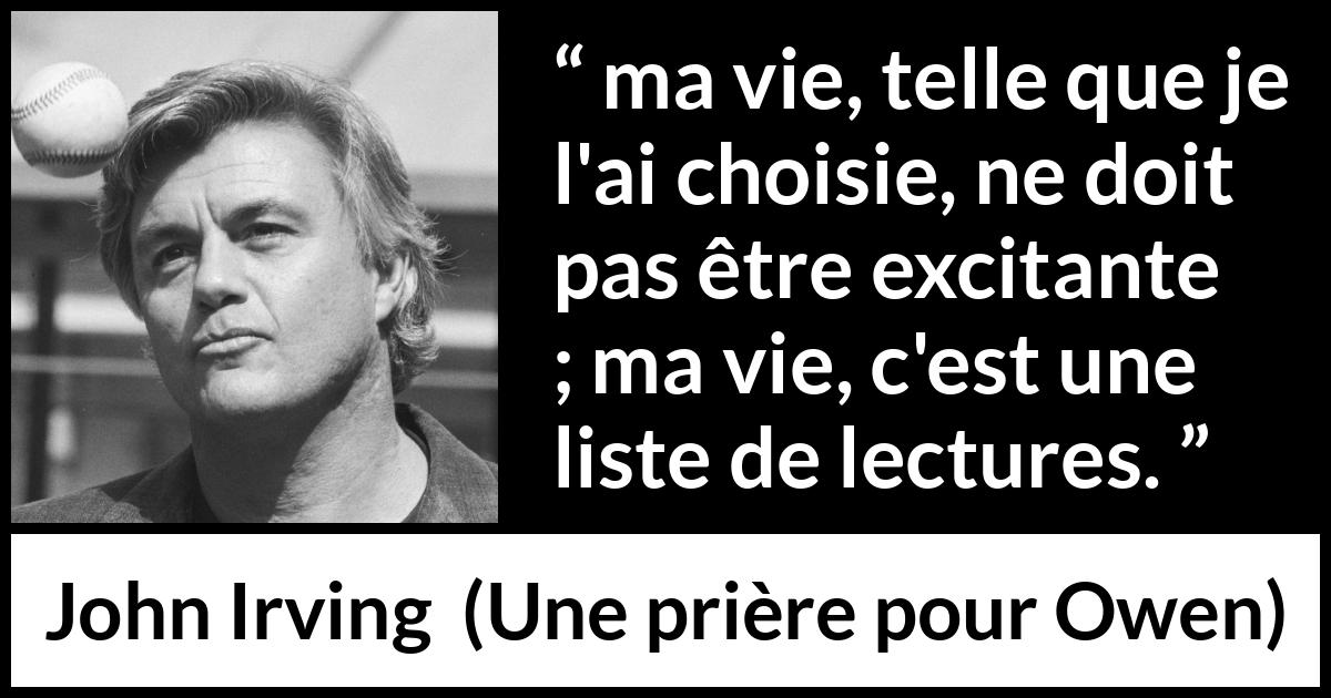 Citation de John Irving sur la vie tirée d'Une prière pour Owen - ma vie, telle que je l'ai choisie, ne doit pas être excitante ; ma vie, c'est une liste de lectures.