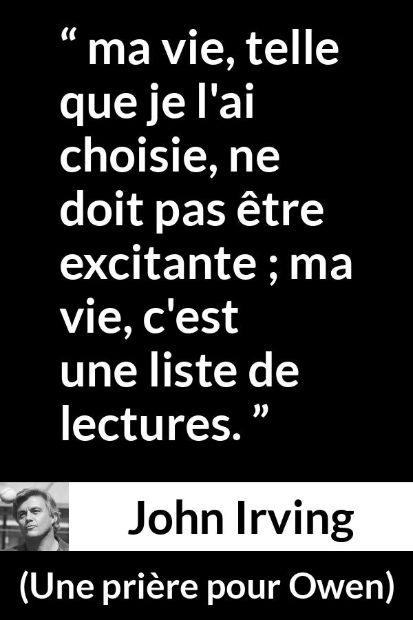 Citation de John Irving sur la vie tirée d'Une prière pour Owen - ma vie, telle que je l'ai choisie, ne doit pas être excitante ; ma vie, c'est une liste de lectures.