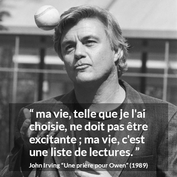 Citation de John Irving sur la vie tirée d'Une prière pour Owen - ma vie, telle que je l'ai choisie, ne doit pas être excitante ; ma vie, c'est une liste de lectures.