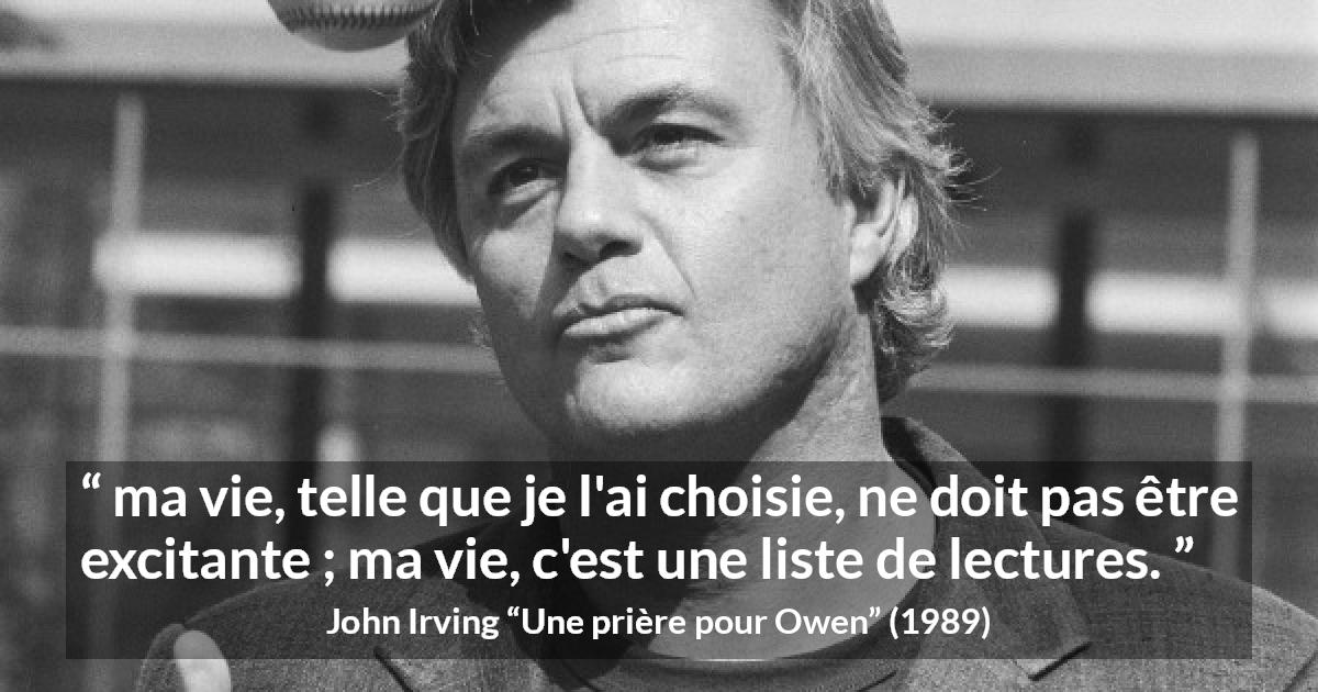 Citation de John Irving sur la vie tirée d'Une prière pour Owen - ma vie, telle que je l'ai choisie, ne doit pas être excitante ; ma vie, c'est une liste de lectures.