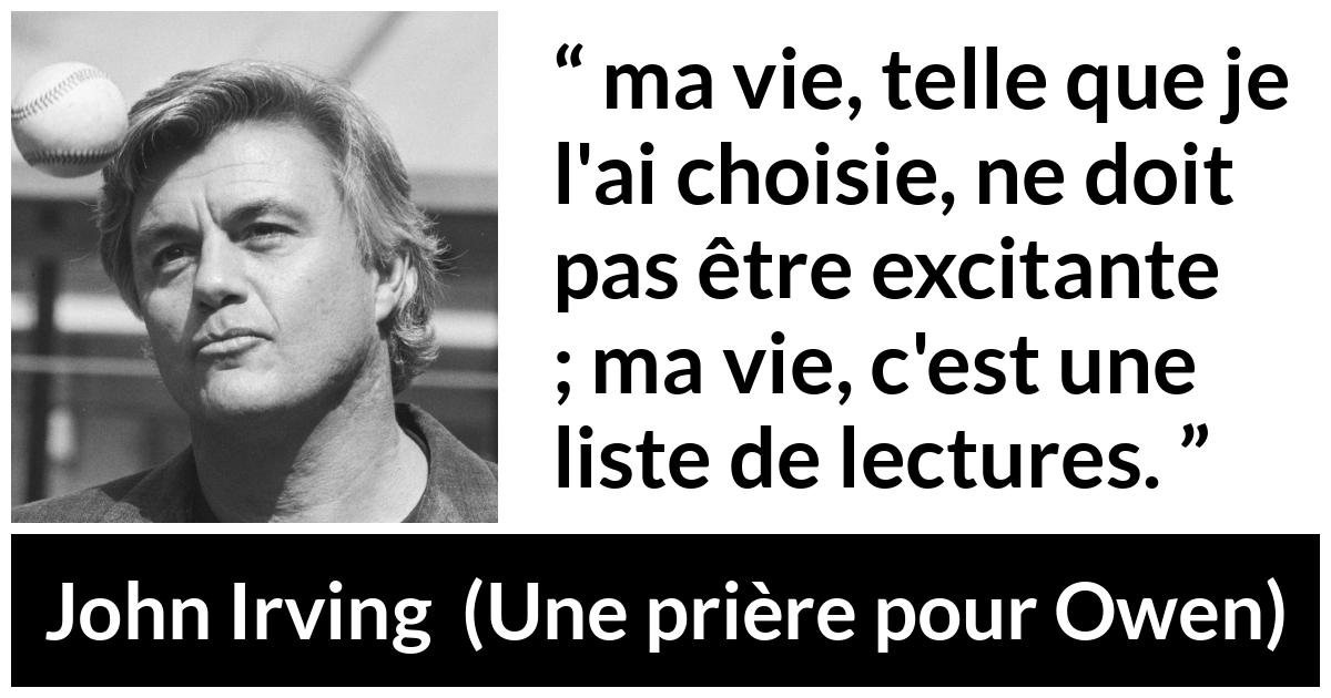 Citation de John Irving sur la vie tirée d'Une prière pour Owen - ma vie, telle que je l'ai choisie, ne doit pas être excitante ; ma vie, c'est une liste de lectures.
