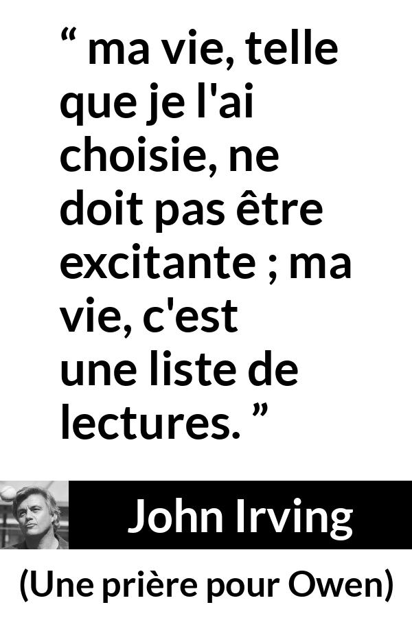 Citation de John Irving sur la vie tirée d'Une prière pour Owen - ma vie, telle que je l'ai choisie, ne doit pas être excitante ; ma vie, c'est une liste de lectures.
