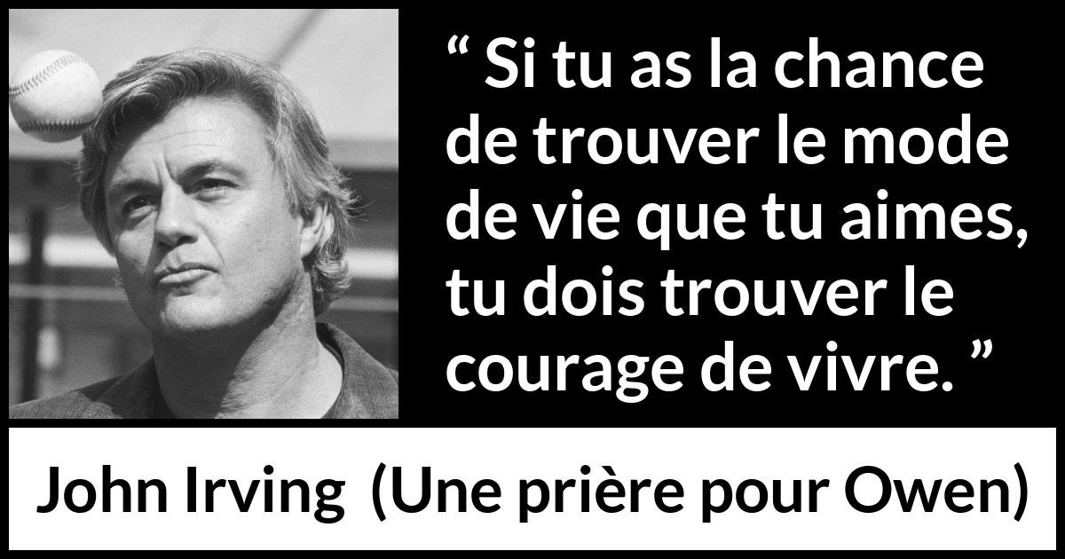 Citation de John Irving sur le courage tirée d'Une prière pour Owen - Si tu as la chance de trouver le mode de vie que tu aimes, tu dois trouver le courage de vivre.