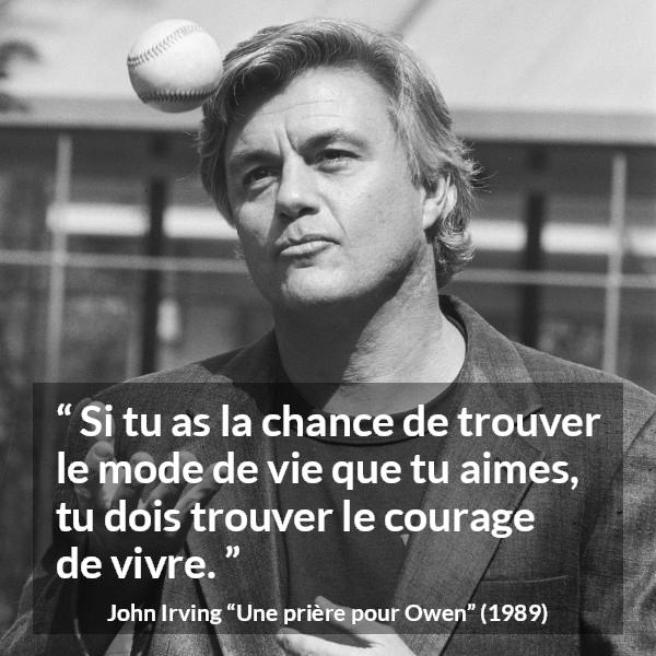 Citation de John Irving sur le courage tirée d'Une prière pour Owen - Si tu as la chance de trouver le mode de vie que tu aimes, tu dois trouver le courage de vivre.