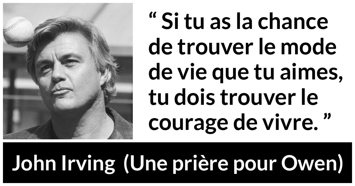 Citation de John Irving sur le courage tirée d'Une prière pour Owen - Si tu as la chance de trouver le mode de vie que tu aimes, tu dois trouver le courage de vivre.
