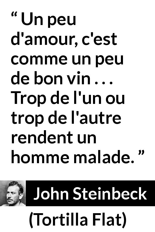Citation de John Steinbeck sur l'amour tirée de Tortilla Flat - Un peu d'amour, c'est comme un peu de bon vin . . . Trop de l'un ou trop de l'autre rendent un homme malade.