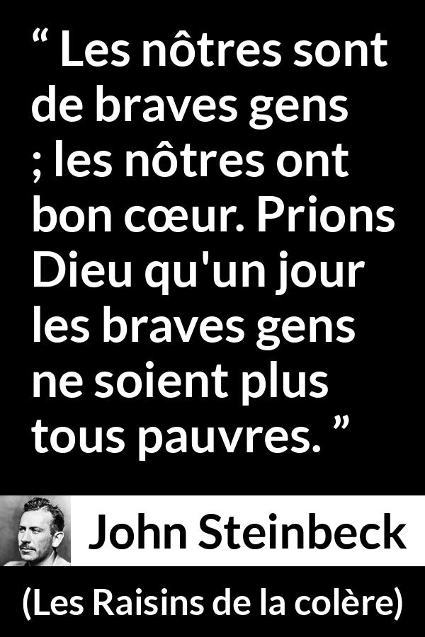 Citation de John Steinbeck sur la bonté tirée des Raisins de la colère - Les nôtres sont de braves gens ; les nôtres ont bon cœur. Prions Dieu qu'un jour les braves gens ne soient plus tous pauvres.