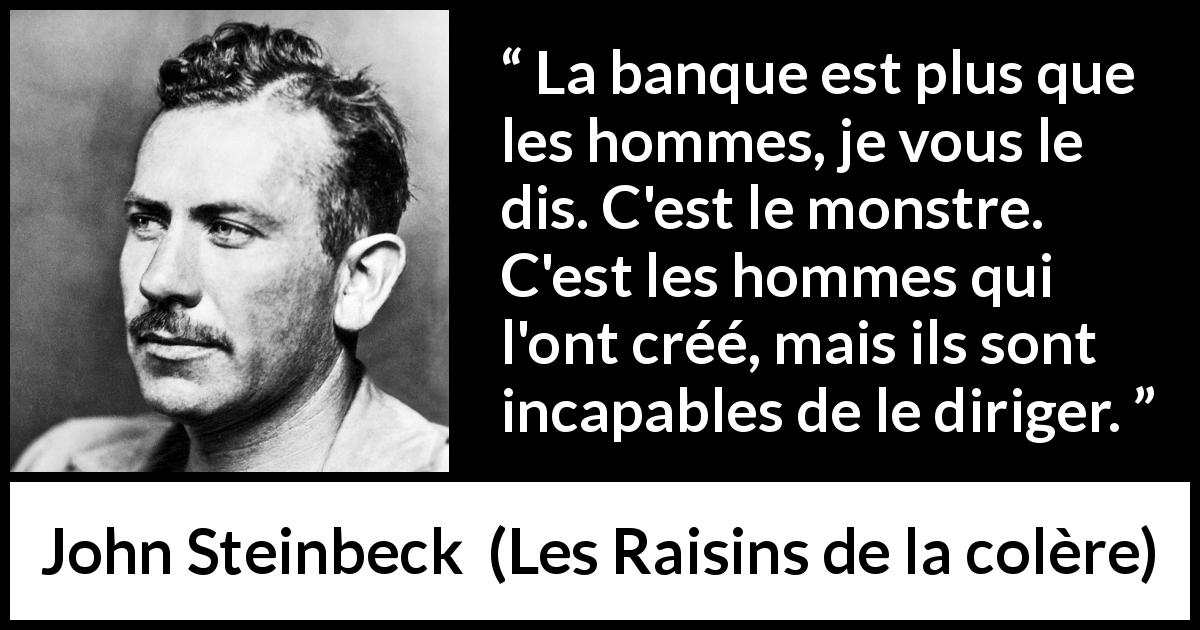 Citation de John Steinbeck sur la finance tirée des Raisins de la colère - La banque est plus que les hommes, je vous le dis. C'est le monstre. C'est les hommes qui l'ont créé, mais ils sont incapables de le diriger.