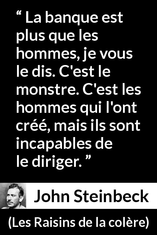 Citation de John Steinbeck sur la finance tirée des Raisins de la colère - La banque est plus que les hommes, je vous le dis. C'est le monstre. C'est les hommes qui l'ont créé, mais ils sont incapables de le diriger.