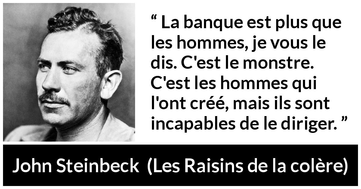 Citation de John Steinbeck sur la finance tirée des Raisins de la colère - La banque est plus que les hommes, je vous le dis. C'est le monstre. C'est les hommes qui l'ont créé, mais ils sont incapables de le diriger.