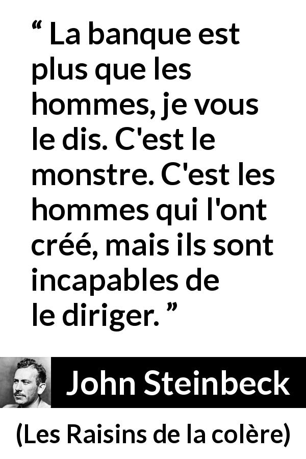 Citation de John Steinbeck sur la finance tirée des Raisins de la colère - La banque est plus que les hommes, je vous le dis. C'est le monstre. C'est les hommes qui l'ont créé, mais ils sont incapables de le diriger.