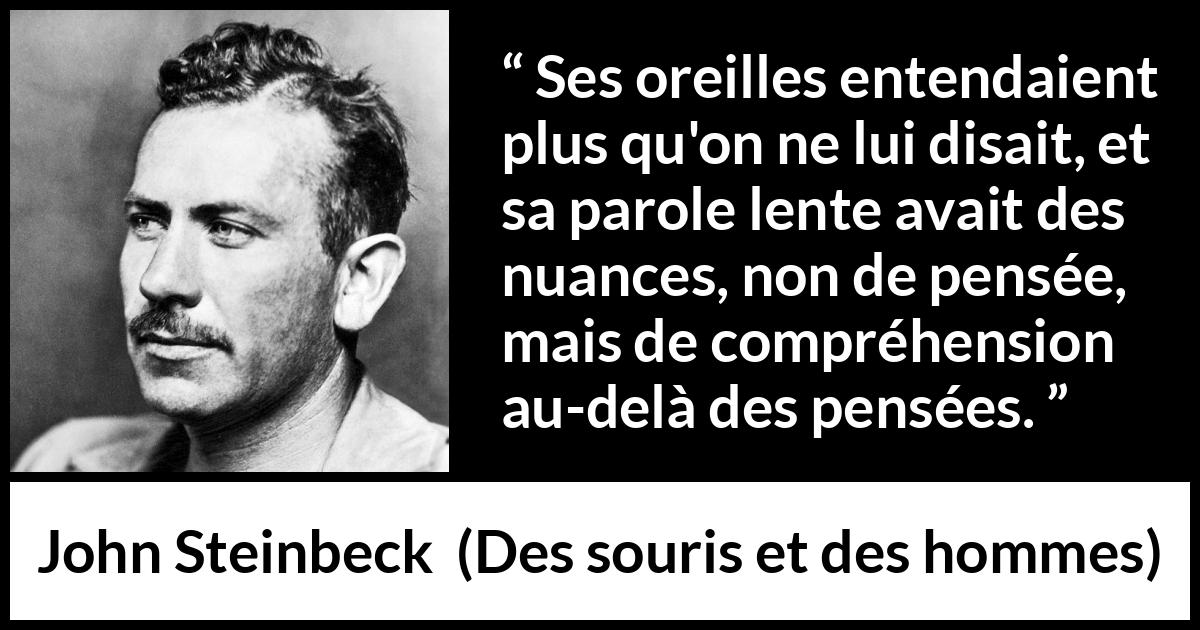 Citation de John Steinbeck sur la pensée tirée de Des souris et des hommes - Ses oreilles entendaient plus qu'on ne lui disait, et sa parole lente avait des nuances, non de pensée, mais de compréhension au-delà des pensées.
