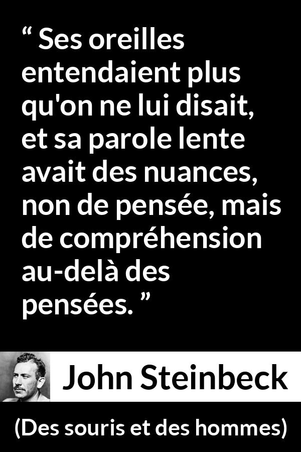 Citation de John Steinbeck sur la pensée tirée de Des souris et des hommes - Ses oreilles entendaient plus qu'on ne lui disait, et sa parole lente avait des nuances, non de pensée, mais de compréhension au-delà des pensées.