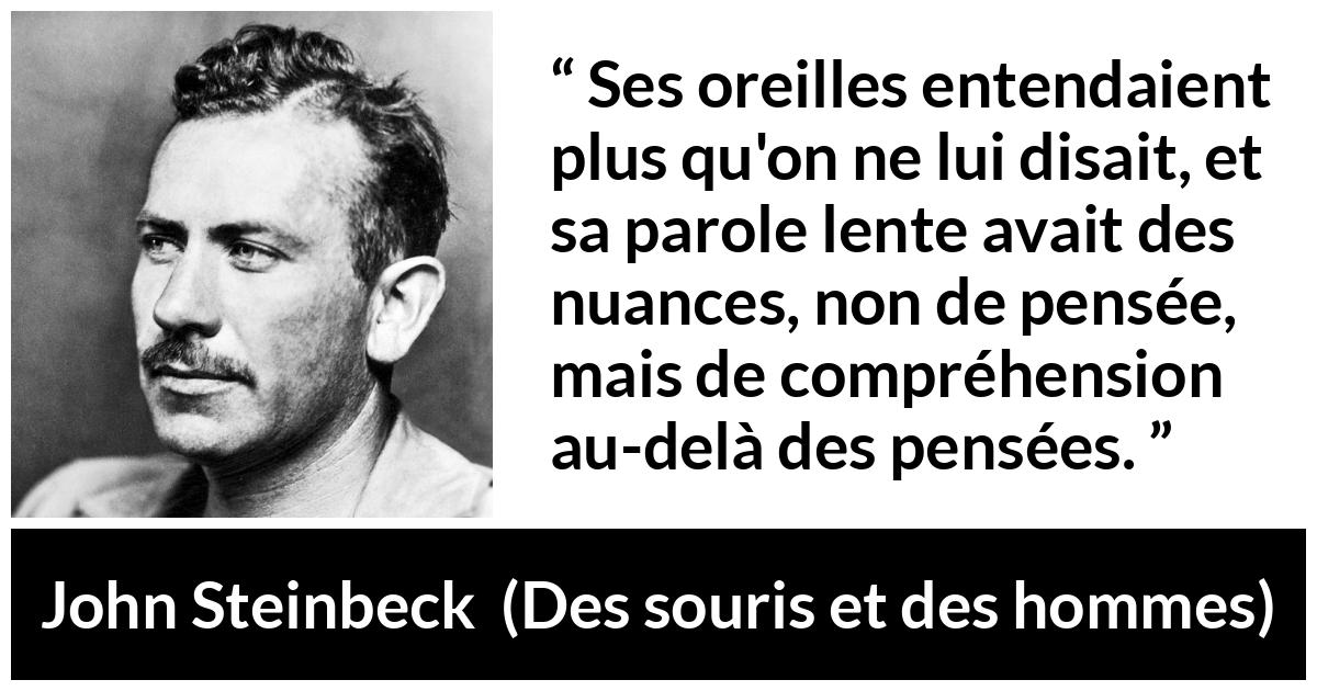 Citation de John Steinbeck sur la pensée tirée de Des souris et des hommes - Ses oreilles entendaient plus qu'on ne lui disait, et sa parole lente avait des nuances, non de pensée, mais de compréhension au-delà des pensées.