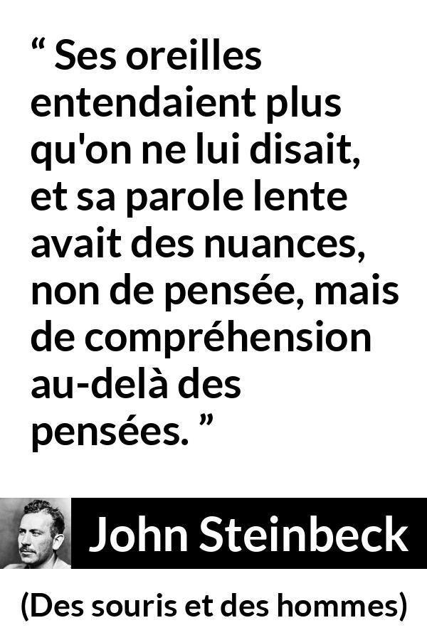 Citation de John Steinbeck sur la pensée tirée de Des souris et des hommes - Ses oreilles entendaient plus qu'on ne lui disait, et sa parole lente avait des nuances, non de pensée, mais de compréhension au-delà des pensées.