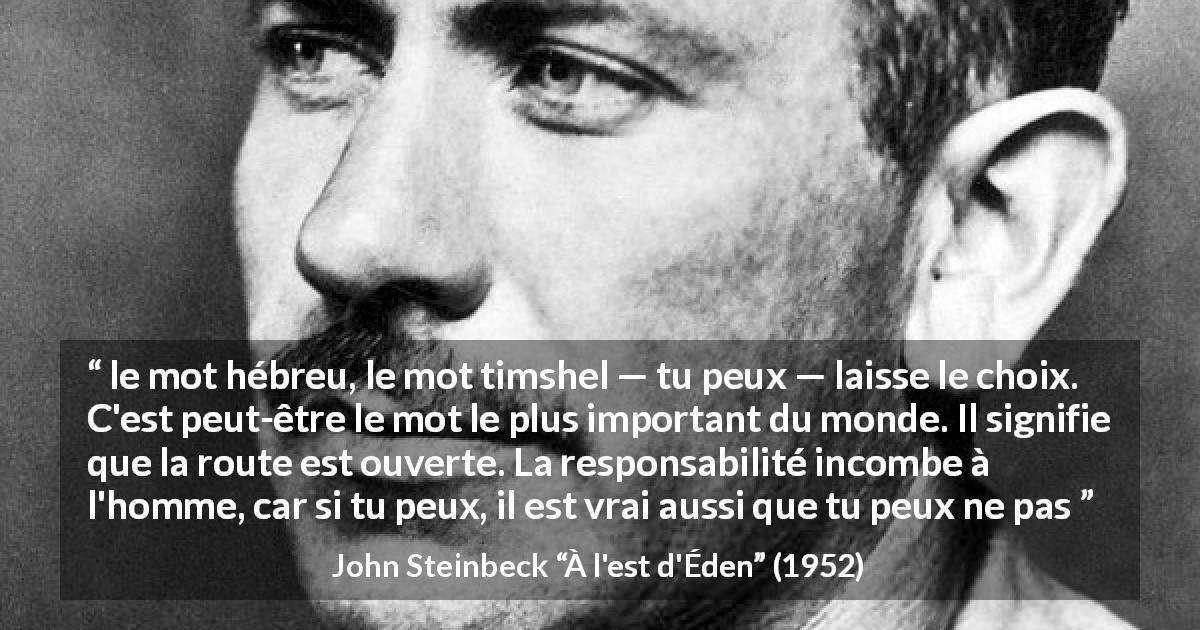 Citation de John Steinbeck sur la responsabilité tirée de À l'est d'Éden - le mot hébreu, le mot timshel — tu peux — laisse le choix. C'est peut-être le mot le plus important du monde. Il signifie que la route est ouverte. La responsabilité incombe à l'homme, car si tu peux, il est vrai aussi que tu peux ne pas